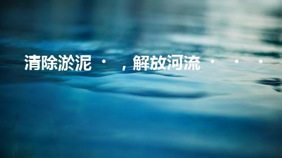 清除淤泥，解放河流！現(xiàn)場制作清淤設(shè)備，讓水流暢通無阻！